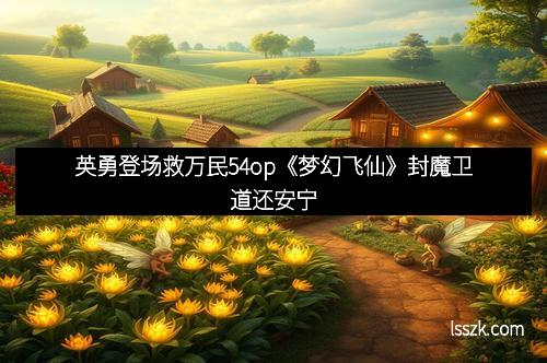 英勇登场救万民54op《梦幻飞仙》封魔卫道还安宁